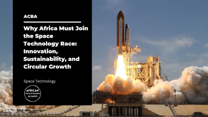 Why Africa Must Join the Space Technology Race: Innovation, Sustainability, and Circular Growth